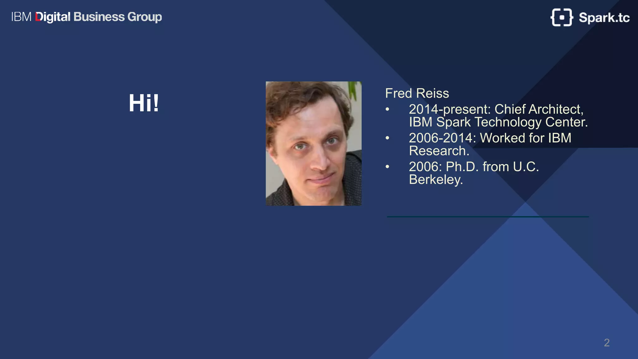 2
Hi!
Fred Reiss
• 2014-present: Chief Architect,
IBM Spark Technology Center.
• 2006-2014: Worked for IBM
Research.
• 2006: Ph.D. from U.C.
Berkeley.
 
