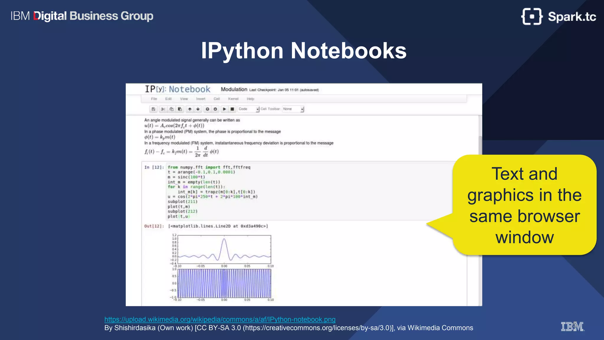 5
IPython Notebooks
https://upload.wikimedia.org/wikipedia/commons/a/af/IPython-notebook.png
By Shishirdasika (Own work) [CC BY-SA 3.0 (https://creativecommons.org/licenses/by-sa/3.0)], via Wikimedia Commons
Text and
graphics in the
same browser
window
 