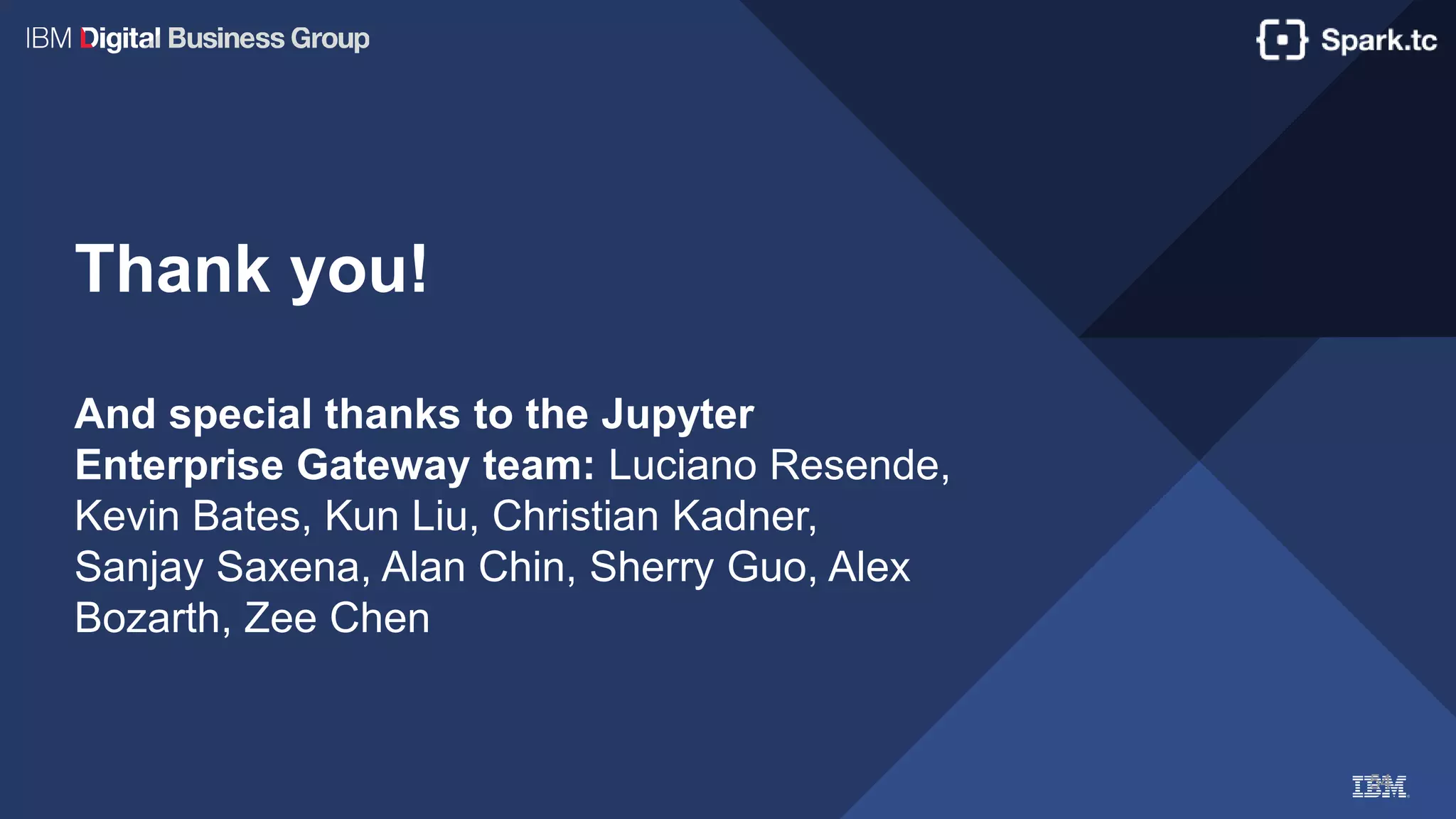 54
Thank you!
And special thanks to the Jupyter
Enterprise Gateway team: Luciano Resende,
Kevin Bates, Kun Liu, Christian Kadner,
Sanjay Saxena, Alan Chin, Sherry Guo, Alex
Bozarth, Zee Chen
 