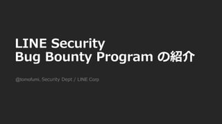 LINE Security
Bug Bounty Program の紹介
@tomofumi, Security Dept / LINE Corp
 
