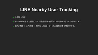 LINE Nearby User Tracking
 1,000 USD
 Indonesia 限定で提供している位置情報を扱う LINE Nearby というサービス。
 GPS 偽装 + 三角測量 = 標的にしたユーザーの正確な位置を特定できた。
 