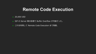 Remote Code Execution
 20,000 USD
 SIP の Server 側の処理で Buffer Overflow が可能だった。
 これを利用して Remote Code Execution まで発展。
 