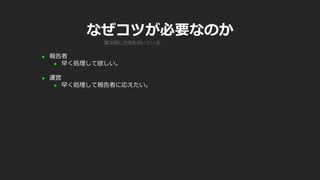 なぜコツが必要なのか
 報告者
 早く処理して欲しい。
 運営
 早く処理して報告者に応えたい。
実は同じ方向を向いている、でもしんどい現実がある
 