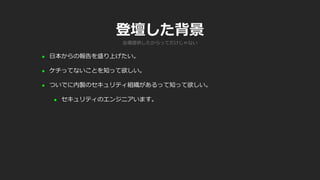 登壇した背景
 日本からの報告を盛り上げたい。
 ケチってないことを知って欲しい。
 ついでに内製のセキュリティ組織があるって知って欲しい。
 セキュリティのエンジニアいます。
会場提供したからってだけじゃない
 