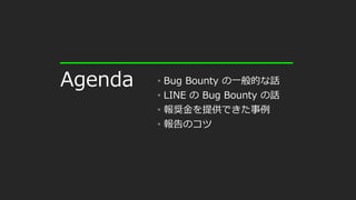 • Bug Bounty の一般的な話
• LINE の Bug Bounty の話
• 報奨金を提供できた事例
• 報告のコツ
Agenda
 