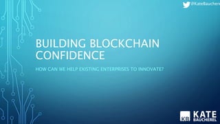 BUILDING BLOCKCHAIN
CONFIDENCE
HOW CAN WE HELP EXISTING ENTERPRISES TO INNOVATE?
@KateBauchere
 