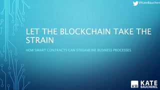 LET THE BLOCKCHAIN TAKE THE
STRAIN
HOW SMART CONTRACTS CAN STREAMLINE BUSINESS PROCESSES
@KateBauchere
 