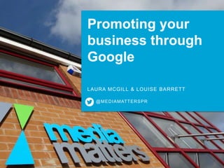 @MEDIAMATTERSPR
Promoting your
business through
Google
LAURA MCGILL & LOUISE BARRETT
 