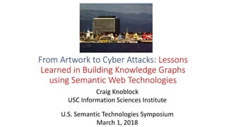 From Artwork to Cyber Attacks: Lessons
Learned in Building Knowledge Graphs
using Semantic Web Technologies
Craig Knoblock
USC Information Sciences Institute
U.S. Semantic Technologies Symposium
March 1, 2018
 