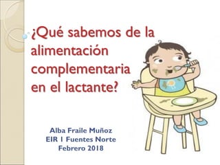 ¿Qué sabemos de la
alimentación
complementaria
en el lactante?
Alba Fraile Muñoz
EIR 1 Fuentes Norte
Febrero 2018
 