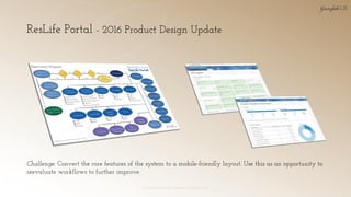 ResLife Portal - 2016 Product Design Update
© 2018 Garofalo UX. Garofalo Enterprises, Inc. 15
Challenge: Convert the core features of the system to a mobile-friendly layout. Use this as an opportunity to
reevaluate workflows to further improve
 