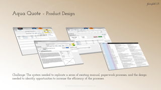Aqua Quote – Product Design
© 2018 Garofalo UX. Garofalo Enterprises, Inc. 19
Challenge: The system needed to replicate a series of existing manual, paperwork processes, and the design
needed to identify opportunities to increase the efficiency of the processes.
 