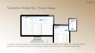 Corrective Action Sys - Product Design
© 2018 Garofalo UX. Garofalo Enterprises, Inc. 21
A quality assurance system to track manufacturing issues and defects. The system was originally built 9+
years prior to the project. Client was wanting a modern look and to have a mobile-friendly layout.
 