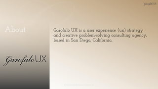 About
© 2018 Garofalo UX. Garofalo Enterprises, Inc. 3
Garofalo UX is a user experience (ux) strategy
and creative problem-solving consulting agency,
based in San Diego, California.
 