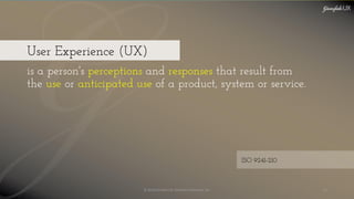 © 2018 Garofalo UX. Garofalo Enterprises, Inc. 43
User Experience (UX)
ISO 9241-210
is a person's perceptions and responses that result from
the use or anticipated use of a product, system or service.
 