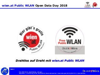 Seite 1
wien.at Public WLAN Open Data Day 2018
File:2018-03-01_OpenDataDay_v03.pptx
Repository: C:Sicherung_WAK_WLANWLAN_Praesentationenbei Veranstaltungen20182018-03-01_OpenDataDay
Drahtlos auf Draht mit wien.at Public WLAN
 