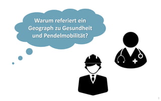 2
Warum referiert ein
Geograph zu Gesundheit
und Pendelmobilität?
 