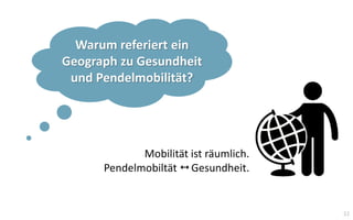 22
Warum referiert ein
Geograph zu Gesundheit
und Pendelmobilität?
Mobilität ist räumlich.
Pendelmobiltät  Gesundheit.
 