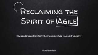 Reclaiming the
Spirit of Agile
Vishal Bardoloi
How Leaders can transform their team’s culture towards true Agility
 