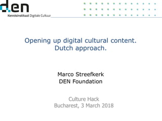 Opening up digital cultural content.
Dutch approach.
Marco Streefkerk
DEN Foundation
Culture Hack
Bucharest, 3 March 2018
 