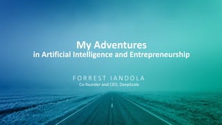 F O R R E S T 	
   I A N D O L A
Co-­‐founder	
  and	
  CEO,	
  DeepScale
My	
  Adventures	
  
in	
  Artificial	
  Intelligence	
  and	
  Entrepreneurship
 