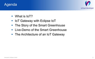 Agenda
 What is IoT?
 IoT Gateway with Eclipse IoT
 The Story of the Smart Greenhouse
 Live-Demo of the Smart Greenhouse
 The Architecture of an IoT Gateway
2Generative Software GmbH
 