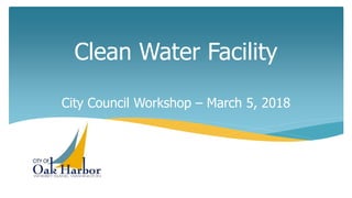 Clean Water Facility
City Council Workshop – March 5, 2018
 
