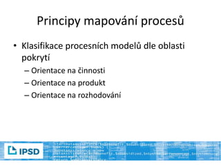 Principy mapování procesů
• Klasifikace procesních modelů dle oblasti
pokrytí
– Orientace na činnosti
– Orientace na produkt
– Orientace na rozhodování
 