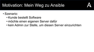 Motivation: Mein Weg zu Ansible
• Szenario:
• Kunde bestellt Software
• möchte einen eigenen Server dafür
• kein Admin zur Stelle, um diesen Server einzurichten
 