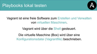 Playbooks lokal testen
Vagrant ist eine freie Software zum Erstellen und Verwalten
von virtuellen Maschinen.
Vagrant wird über die Shell gesteuert.
Die virtuelle Maschine (Box) wird über eine
Konfigurationsdatei (Vagrantfile) beschrieben.
 