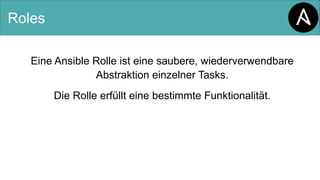 Roles
Eine Ansible Rolle ist eine saubere, wiederverwendbare
Abstraktion einzelner Tasks.
Die Rolle erfüllt eine bestimmte Funktionalität.
 