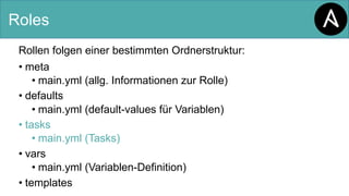 Roles
Rollen folgen einer bestimmten Ordnerstruktur:
• meta
• main.yml (allg. Informationen zur Rolle)
• defaults
• main.yml (default-values für Variablen)
• tasks
• main.yml (Tasks)
• vars
• main.yml (Variablen-Definition)
• templates
 