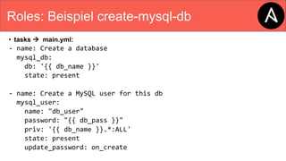 Roles: Beispiel create-mysql-db
• tasks à main.yml:
- name: Create a database
mysql_db:
db: '{{ db_name }}'
state: present
- name: Create a MySQL user for this db
mysql_user:
name: "db_user"
password: "{{ db_pass }}"
priv: '{{ db_name }}.*:ALL'
state: present
update_password: on_create
 