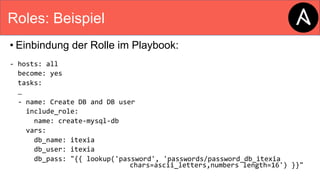 Roles: Beispiel
• Einbindung der Rolle im Playbook:
- hosts: all
become: yes
tasks:
…
- name: Create DB and DB user
include_role:
name: create-mysql-db
vars:
db_name: itexia
db_user: itexia
db_pass: "{{ lookup('password', 'passwords/password_db_itexia
chars=ascii_letters,numbers length=16') }}"
 