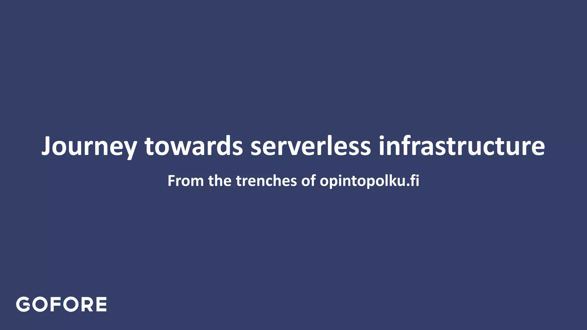 From the trenches of opintopolku.fi
Journey towards serverless infrastructure
 