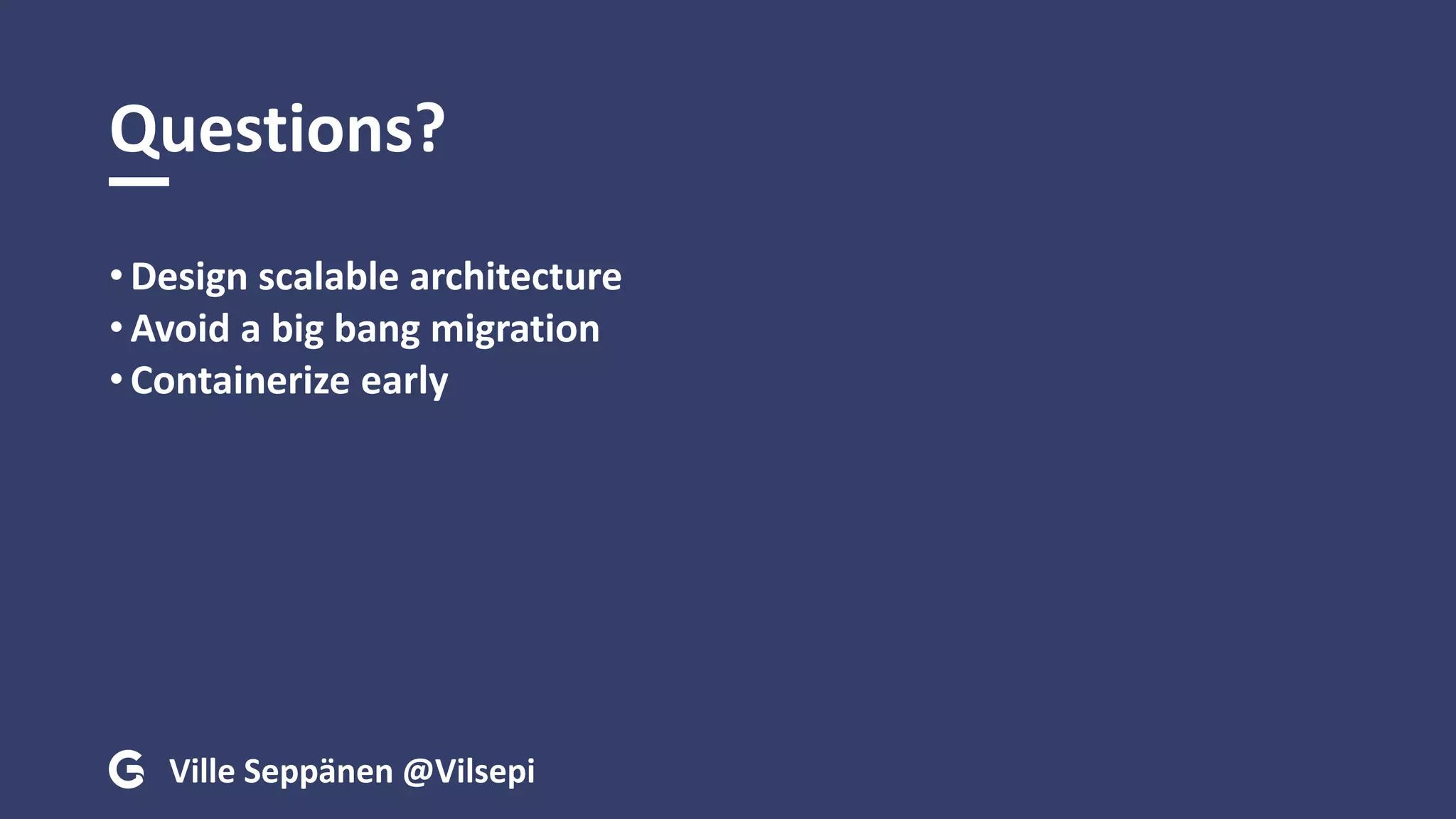 Questions?
• Design scalable architecture
• Avoid a big bang migration
• Containerize early
Ville Seppänen @Vilsepi
 