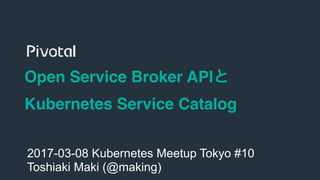 1
Open Service Broker API
Kubernetes Service Catalog
2017-03-08 Kubernetes Meetup Tokyo #10
Toshiaki Maki (@making)
 