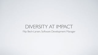 DIVERSITY AT IMPACT
Filip Bech-Larsen, Software Development Manager
 