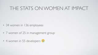 THE STATS ON WOMEN AT IMPACT
• 34 women in 136 employees
• 7 women of 25 in management group
• 4 women in 55 developers 😢
 