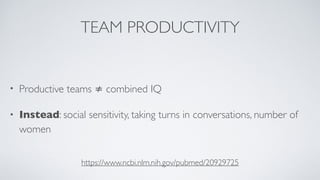 TEAM PRODUCTIVITY
• Productive teams ≠ combined IQ
• Instead: social sensitivity, taking turns in conversations, number of
women
https://www.ncbi.nlm.nih.gov/pubmed/20929725
 