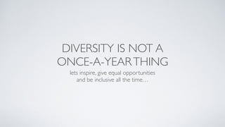 DIVERSITY IS NOT A
ONCE-A-YEARTHING
lets inspire, give equal opportunities
and be inclusive all the time…
 