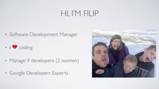 HI, I’M FILIP
• Software Development Manager
• I ❤ coding
• Manage 9 developers (2 women)
• Google Developers Experts
 