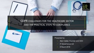 Presented by:
• Alan Calder, Founder and CEO
• IT Governance Ltd
• 8 March 2018
GDPR CHALLENGES FOR THE HEALTHCARE SECTOR
AND THE PRACTICAL STEPS TO COMPLIANCE
 