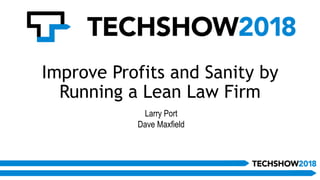 Improve Profits and Sanity by
Running a Lean Law Firm
Larry Port
Dave Maxfield
 