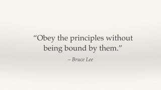 – Bruce Lee
“Obey the principles without
being bound by them.”
 