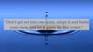 “Don’t get set into one form, adapt it and build
your own, and let it grow, be like water.”
 