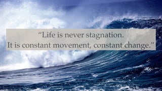 “Life is never stagnation.
It is constant movement, constant change.”
 
