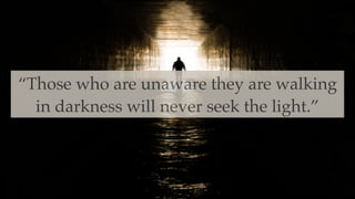“Those who are unaware they are walking
in darkness will never seek the light.”
 