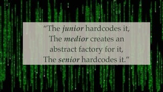 “The junior hardcodes it,
The medior creates an
abstract factory for it,
The senior hardcodes it.”
 