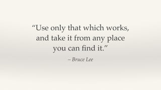 – Bruce Lee
“Use only that which works,
and take it from any place
you can ﬁnd it.”
 